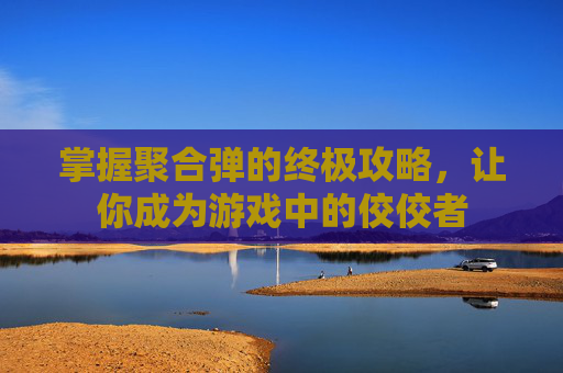 掌握聚合弹的终极攻略,让你成为游戏中的佼佼者 掌握聚合弹的终极攻略,让你成为游戏中的佼佼者