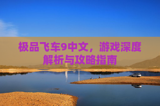 极品飞车9中文，游戏深度解析与攻略指南