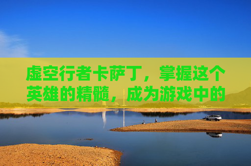 虚空行者卡萨丁，掌握这个英雄的精髓，成为游戏中的无冕之王！