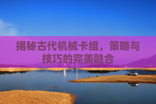 揭秘古代机械卡组，策略与技巧的完美融合