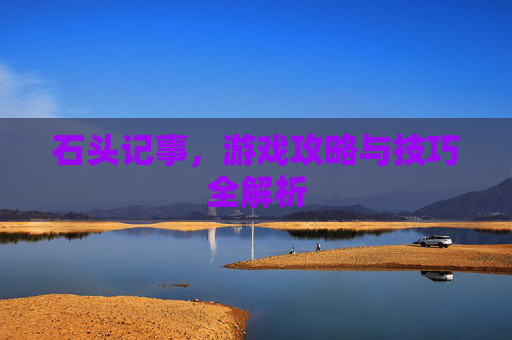 石头记事，游戏攻略与技巧全解析