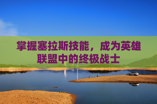掌握塞拉斯技能，成为英雄联盟中的终极战士