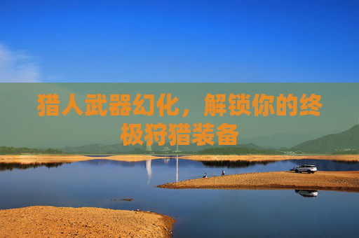 猎人武器幻化，解锁你的终极狩猎装备