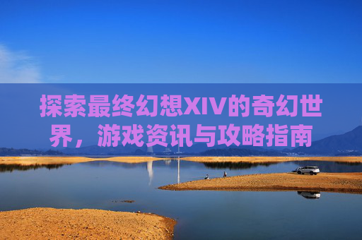 探索最终幻想XIV的奇幻世界，游戏资讯与攻略指南