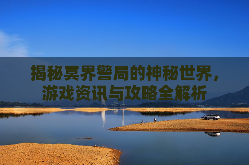 揭秘冥界警局的神秘世界，游戏资讯与攻略全解析