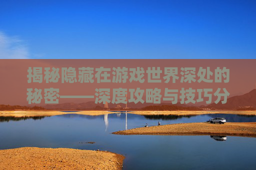 揭秘隐藏在游戏世界深处的秘密——深度攻略与技巧分享