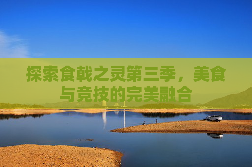 探索食戟之灵第三季，美食与竞技的完美融合