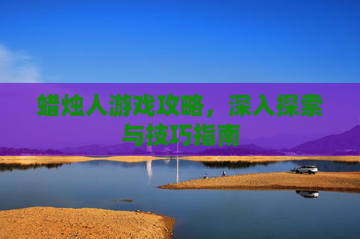 蜡烛人游戏攻略，深入探索与技巧指南