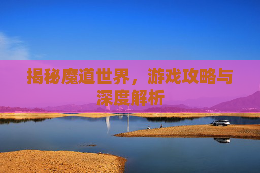 揭秘魔道世界，游戏攻略与深度解析