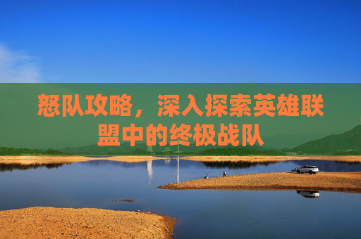 怒队攻略，深入探索英雄联盟中的终极战队
