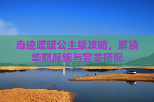 奇迹暖暖公主级攻略,解锁华丽服饰与完美搭配 奇迹暖暖公主级攻略,解锁华丽服饰与完美搭配