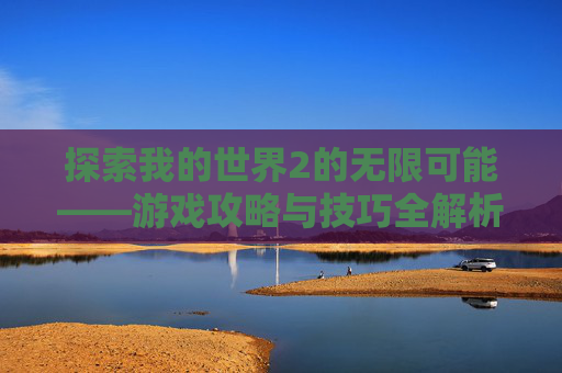 探索我的世界2的无限可能——游戏攻略与技巧全解析