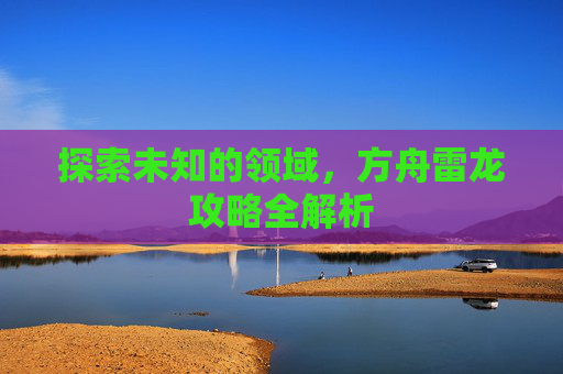 探索未知的领域，方舟雷龙攻略全解析