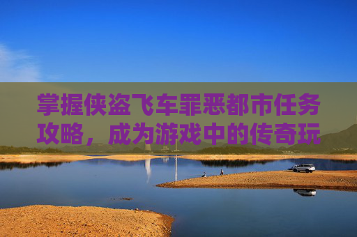 掌握侠盗飞车罪恶都市任务攻略，成为游戏中的传奇玩家