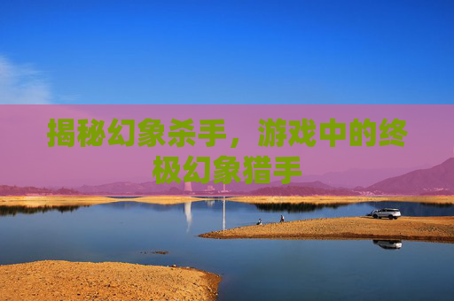 揭秘幻象杀手，游戏中的终极幻象猎手