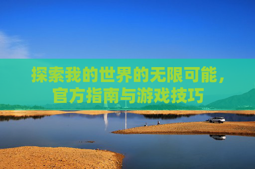 探索我的世界的无限可能，官方指南与游戏技巧