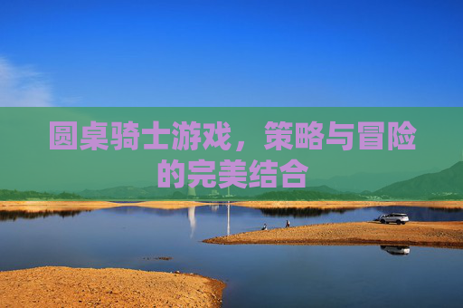 圆桌骑士游戏，策略与冒险的完美结合