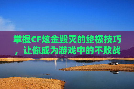 掌握CF炫金毁灭的终极技巧，让你成为游戏中的不败战神！
