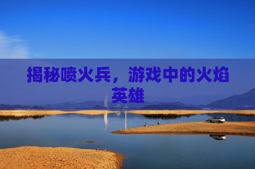 揭秘喷火兵，游戏中的火焰英雄
