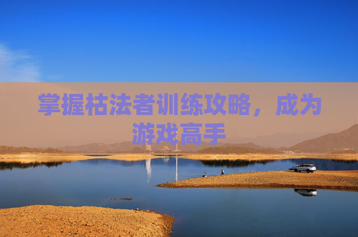 掌握枯法者训练攻略,成为游戏高手 掌握枯法者训练攻略,成为游戏高手