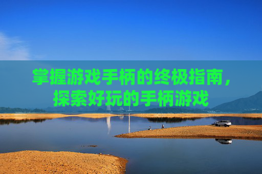掌握游戏手柄的终极指南，探索好玩的手柄游戏
