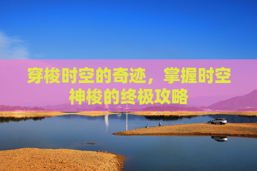 穿梭时空的奇迹，掌握时空神梭的终极攻略
