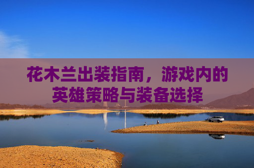 花木兰出装指南，游戏内的英雄策略与装备选择