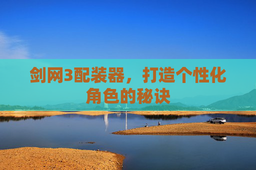 剑网3配装器，打造个性化角色的秘诀
