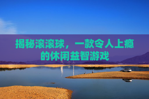 揭秘滚滚球，一款令人上瘾的休闲益智游戏