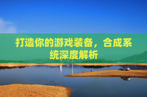 打造你的游戏装备，合成系统深度解析