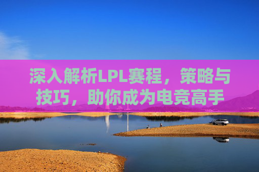 深入解析LPL赛程，策略与技巧，助你成为电竞高手