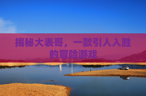 揭秘大表哥，一款引人入胜的冒险游戏