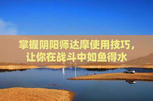 掌握阴阳师达摩使用技巧，让你在战斗中如鱼得水