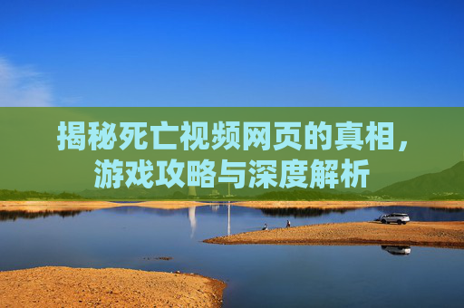 揭秘死亡视频网页的真相，游戏攻略与深度解析