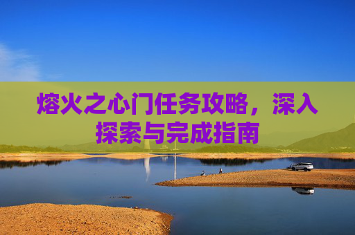 熔火之心门任务攻略，深入探索与完成指南
