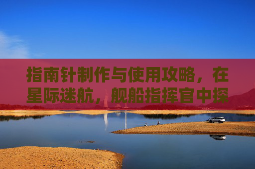 指南针制作与使用攻略，在星际迷航，舰船指挥官中探索宇宙