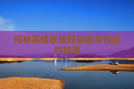 揭秘英雄联盟联盟名字背后的故事