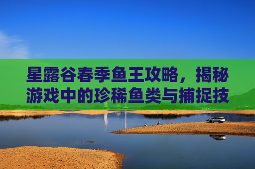 星露谷春季鱼王攻略，揭秘游戏中的珍稀鱼类与捕捉技巧