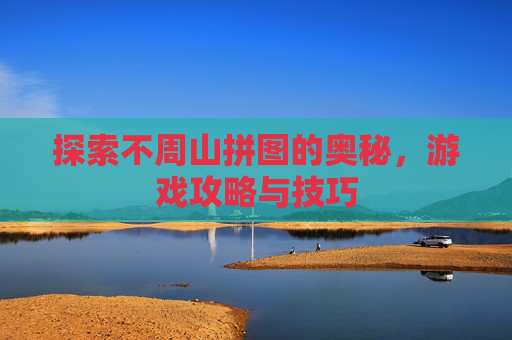 探索不周山拼图的奥秘，游戏攻略与技巧