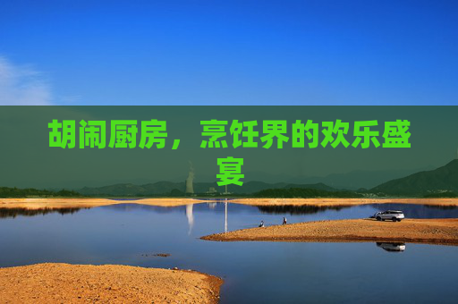 胡闹厨房，烹饪界的欢乐盛宴