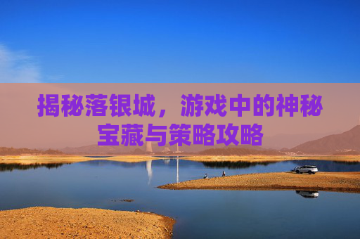 揭秘落银城，游戏中的神秘宝藏与策略攻略