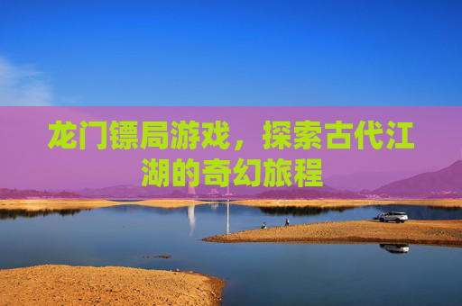 龙门镖局游戏，探索古代江湖的奇幻旅程