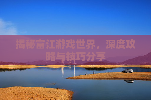 揭秘富江游戏世界，深度攻略与技巧分享