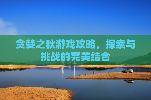贪婪之秋游戏攻略，探索与挑战的完美结合