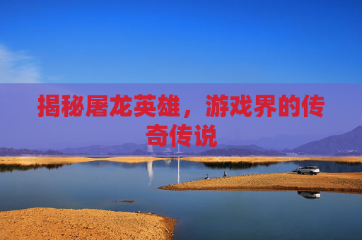 揭秘屠龙英雄，游戏界的传奇传说