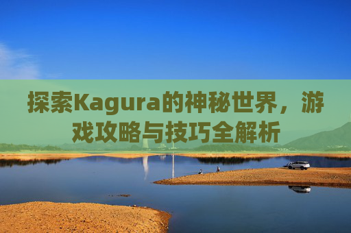 探索Kagura的神秘世界，游戏攻略与技巧全解析