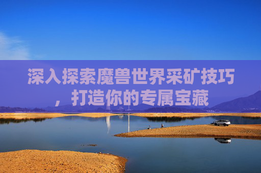深入探索魔兽世界采矿技巧,打造你的专属宝藏 深入探索魔兽世界采矿技巧,打造你的专属宝藏