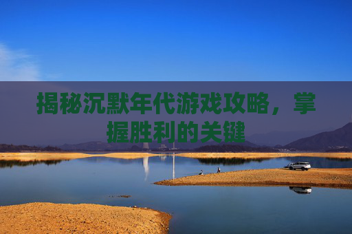 揭秘沉默年代游戏攻略，掌握胜利的关键