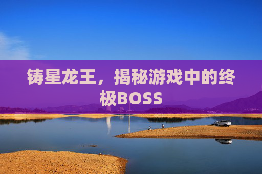 铸星龙王，揭秘游戏中的终极BOSS
