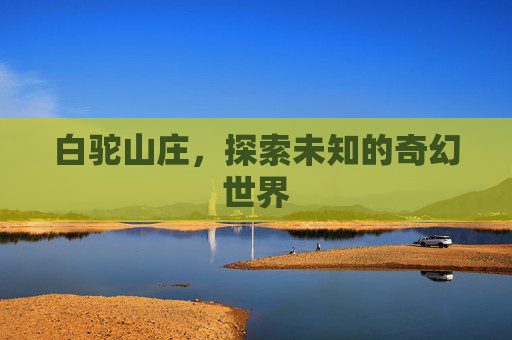 白驼山庄，探索未知的奇幻世界